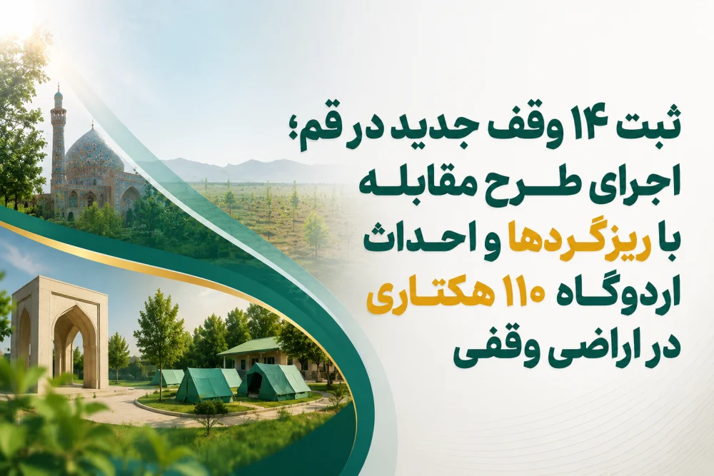 ثبت ۱۴ وقف جدید در قم؛ اجرای طرح مقابله با ریزگردها و احداث اردوگاه ۱۱۰ هکتاری در اراضی وقفی